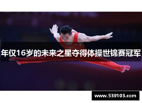 年仅16岁的未来之星夺得体操世锦赛冠军